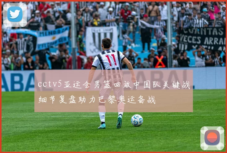 cctv5亚运会男篮回放中国队关键战细节复盘助力巴黎奥运备战