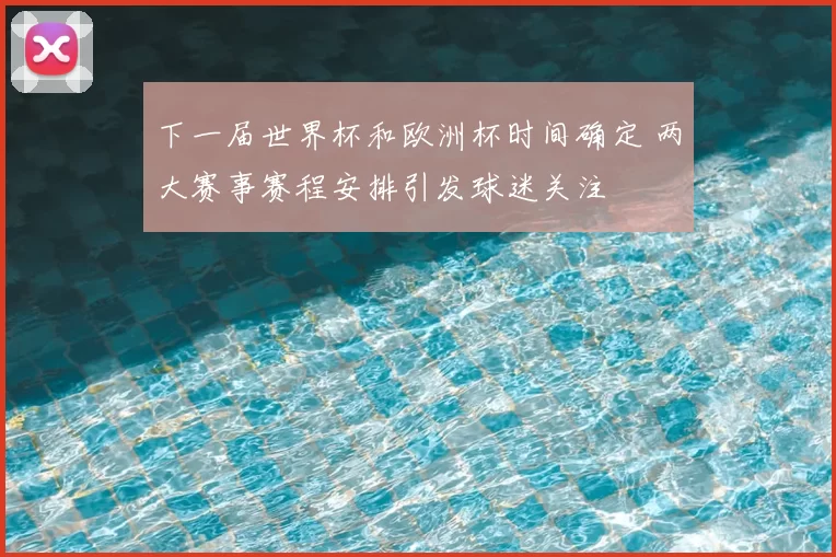 下一届世界杯和欧洲杯时间确定 两大赛事赛程安排引发球迷关注