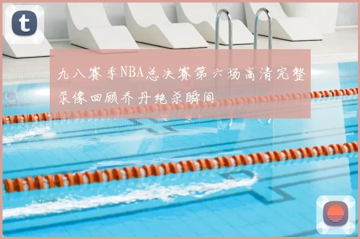 九八赛季NBA总决赛第六场高清完整录像回顾乔丹绝杀瞬间