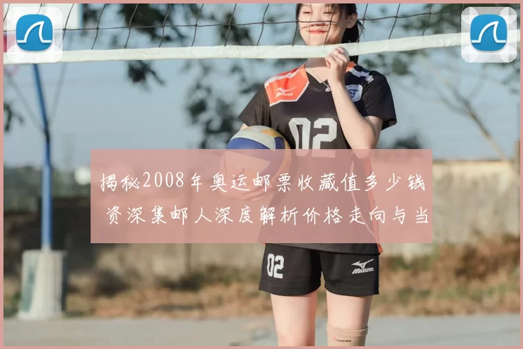 揭秘2008年奥运邮票收藏值多少钱 资深集邮人深度解析价格走向与当下纪念品对比