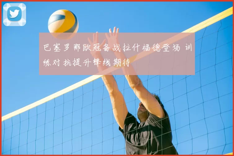 巴塞罗那欧冠备战拉什福德登场 训练对抗提升锋线期待