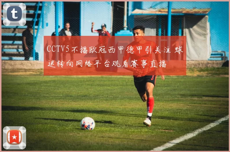 CCTV5不播欧冠西甲德甲引关注 球迷转向网络平台观看赛事直播