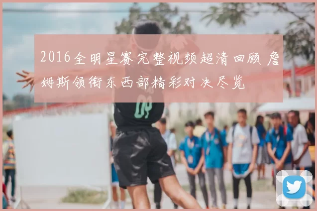 2016全明星赛完整视频超清回顾 詹姆斯领衔东西部精彩对决尽览