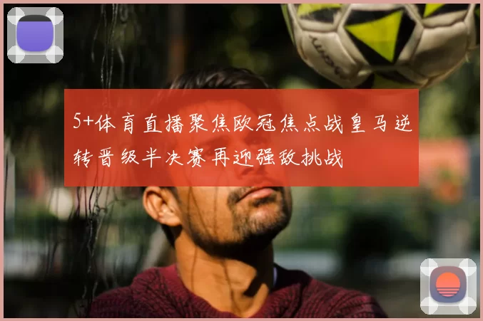 5+体育直播聚焦欧冠焦点战皇马逆转晋级半决赛再迎强敌挑战