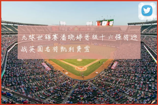 九球世锦赛潘晓婷晋级十六强将迎战英国名将凯利费雪