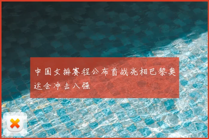 中国女排赛程公布首战亮相巴黎奥运会冲击八强