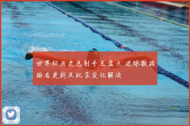 世界杯历史总射手王盘点 进球数据排名更新及纪录变化解读