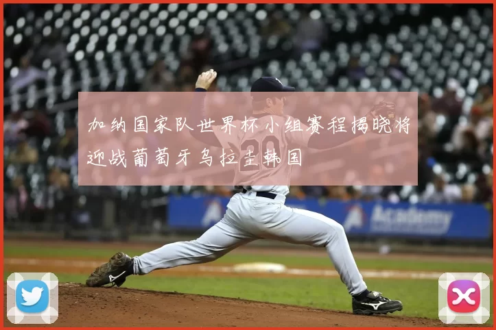 加纳国家队世界杯小组赛程揭晓将迎战葡萄牙乌拉圭韩国