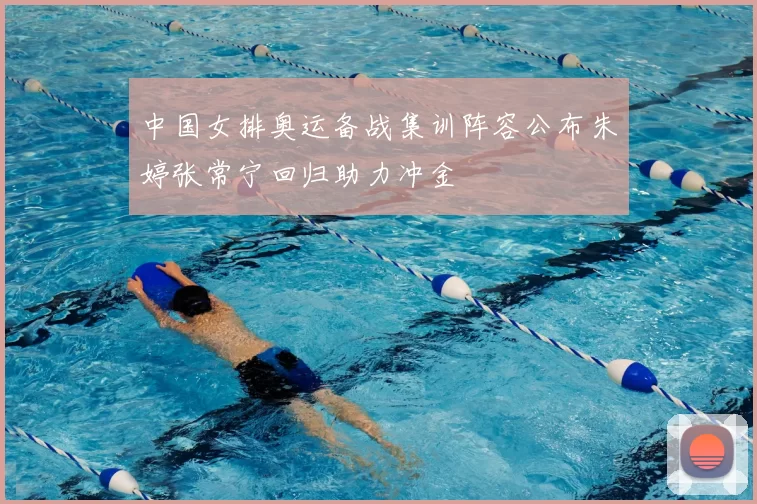 中国女排奥运备战集训阵容公布朱婷张常宁回归助力冲金