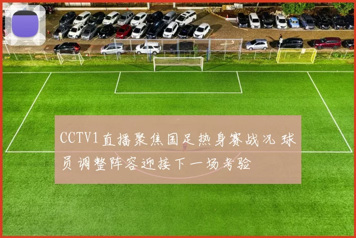 CCTV1直播聚焦国足热身赛战况 球员调整阵容迎接下一场考验