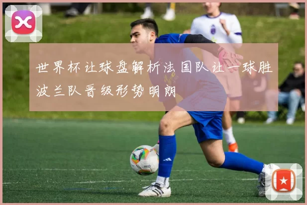 世界杯让球盘解析法国队让一球胜波兰队晋级形势明朗