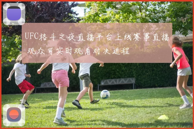 UFC格斗之夜直播平台上线赛事直播 观众可实时观看对决进程