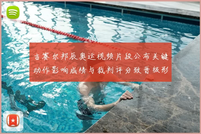 吉赛尔邦辰奥运视频片段公布关键动作影响成绩与裁判评分致晋级形势变化