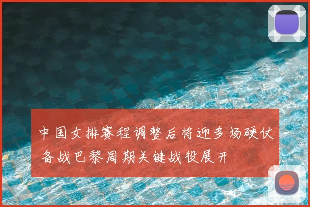 中国女排赛程调整后将迎多场硬仗 备战巴黎周期关键战役展开