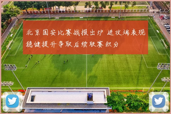 北京国安比赛战报出炉 进攻端表现稳健提升争取后续联赛积分
