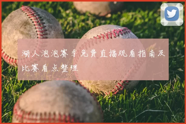 湖人泡泡赛季免费直播观看指南及比赛看点整理