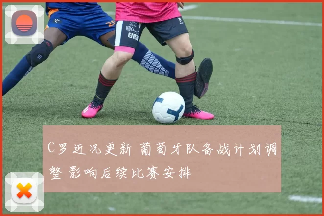 C罗近况更新 葡萄牙队备战计划调整 影响后续比赛安排