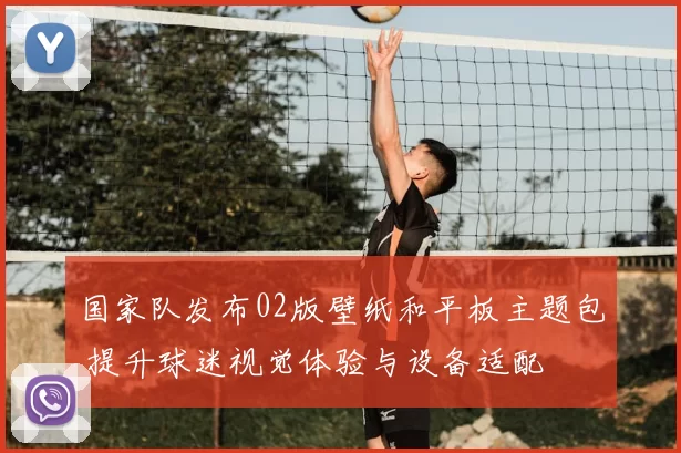 国家队发布02版壁纸和平板主题包 提升球迷视觉体验与设备适配