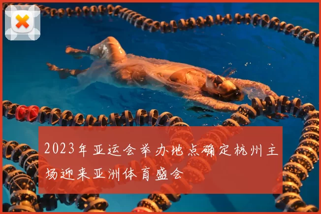 2023年亚运会举办地点确定杭州主场迎来亚洲体育盛会