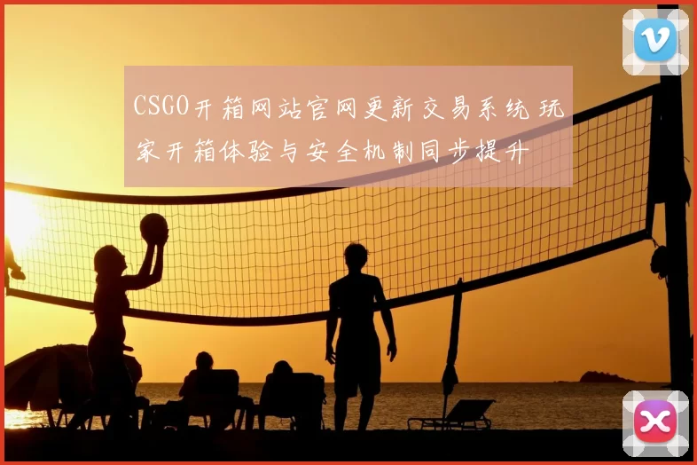 CSGO开箱网站官网更新交易系统 玩家开箱体验与安全机制同步提升