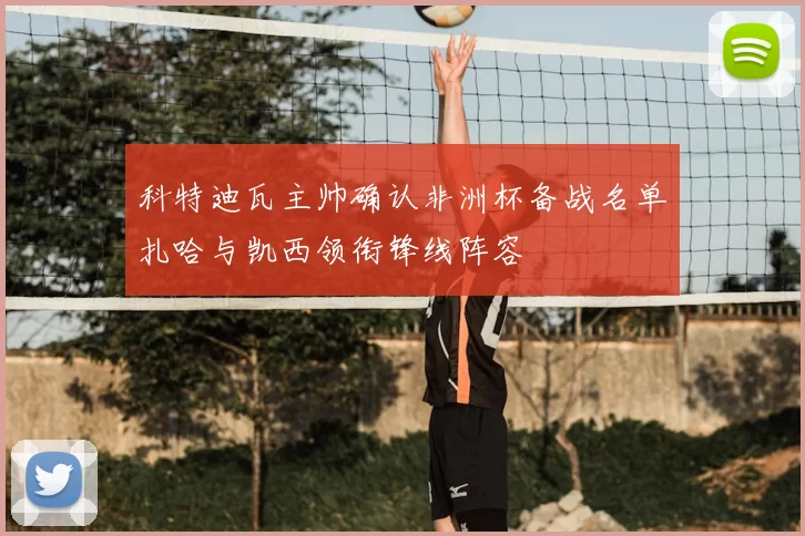 科特迪瓦主帅确认非洲杯备战名单扎哈与凯西领衔锋线阵容