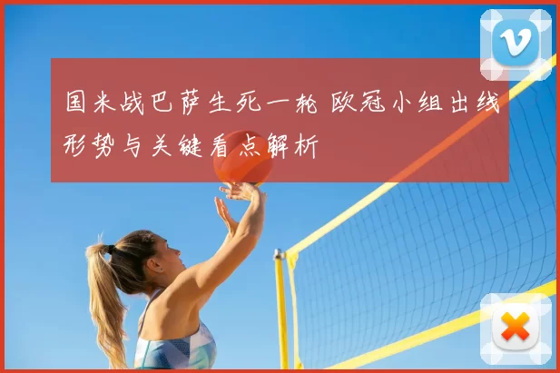 国米战巴萨生死一轮 欧冠小组出线形势与关键看点解析