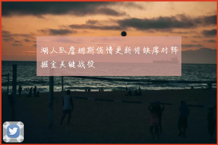 湖人队詹姆斯伤情更新将缺席对阵掘金关键战役