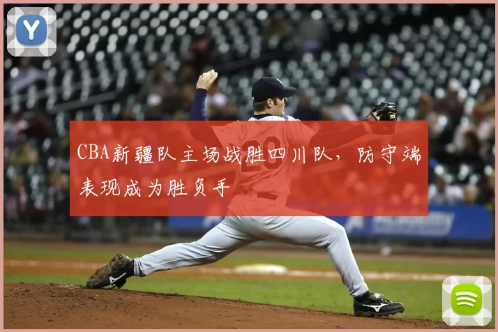 CBA新疆队主场战胜四川队，防守端表现成为胜负手