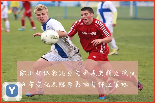 欧洲杯体彩比分倍率表更新后投注分布变化及赔率影响与押注策略