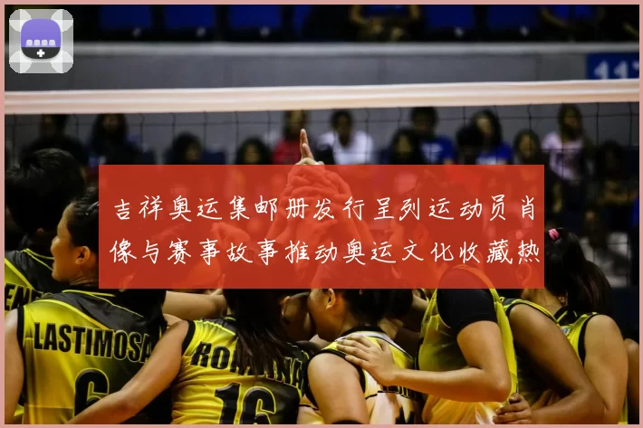 吉祥奥运集邮册发行呈列运动员肖像与赛事故事推动奥运文化收藏热