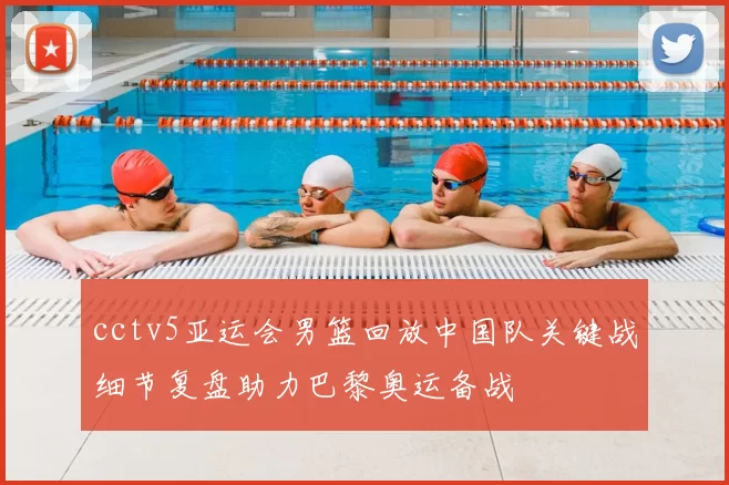 cctv5亚运会男篮回放中国队关键战细节复盘助力巴黎奥运备战