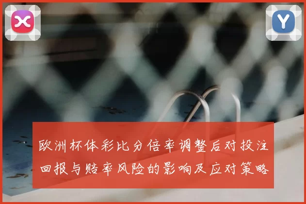 欧洲杯体彩比分倍率调整后对投注回报与赔率风险的影响及应对策略解读