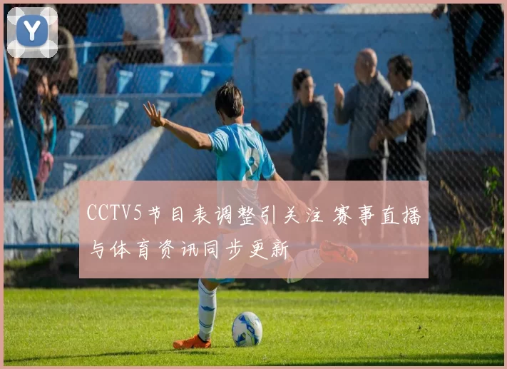 CCTV5节目表调整引关注 赛事直播与体育资讯同步更新