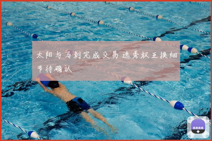 太阳与马刺完成交易 选秀权互换细节待确认
