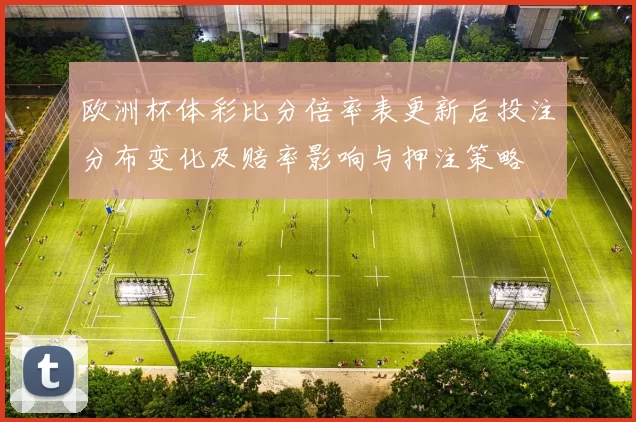 欧洲杯体彩比分倍率表更新后投注分布变化及赔率影响与押注策略