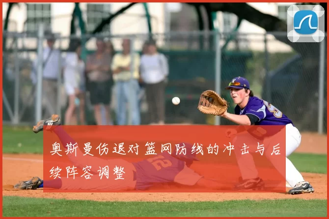 奥斯曼伤退对篮网防线的冲击与后续阵容调整