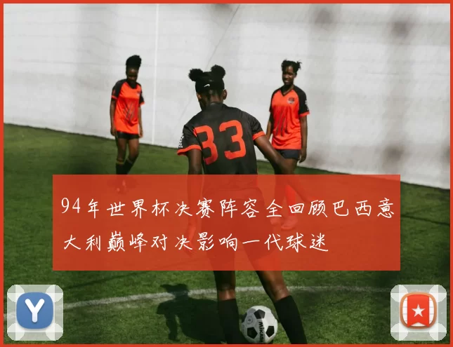 94年世界杯决赛阵容全回顾巴西意大利巅峰对决影响一代球迷
