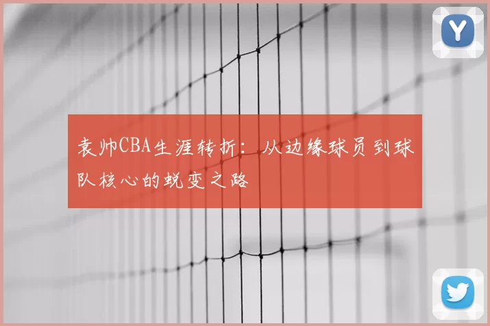 袁帅CBA生涯转折：从边缘球员到球队核心的蜕变之路