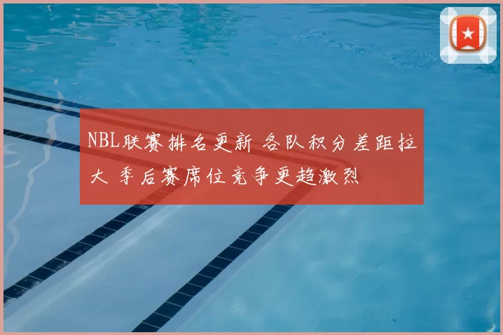 NBL联赛排名更新 各队积分差距拉大 季后赛席位竞争更趋激烈