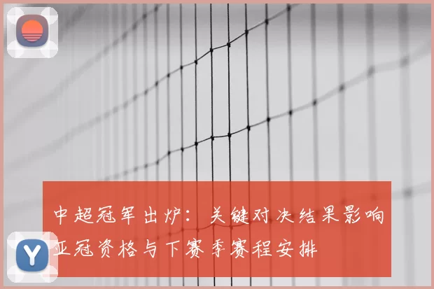 中超冠军出炉：关键对决结果影响亚冠资格与下赛季赛程安排