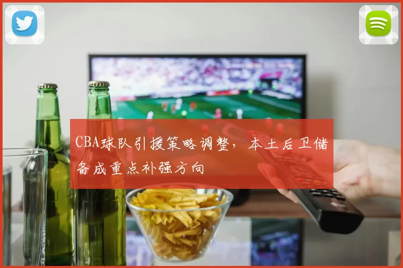 CBA球队引援策略调整，本土后卫储备成重点补强方向