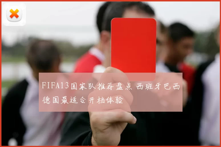 FIFA13国家队推荐盘点 西班牙巴西德国最适合开档体验
