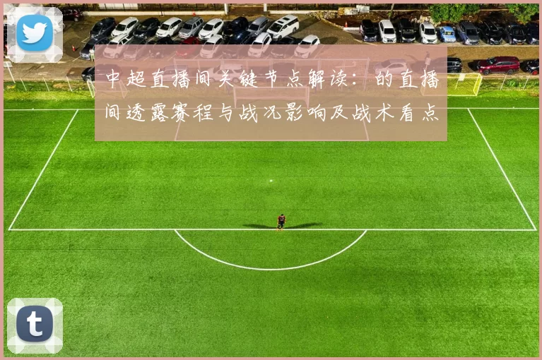 中超直播间关键节点解读：的直播间透露赛程与战况影响及战术看点