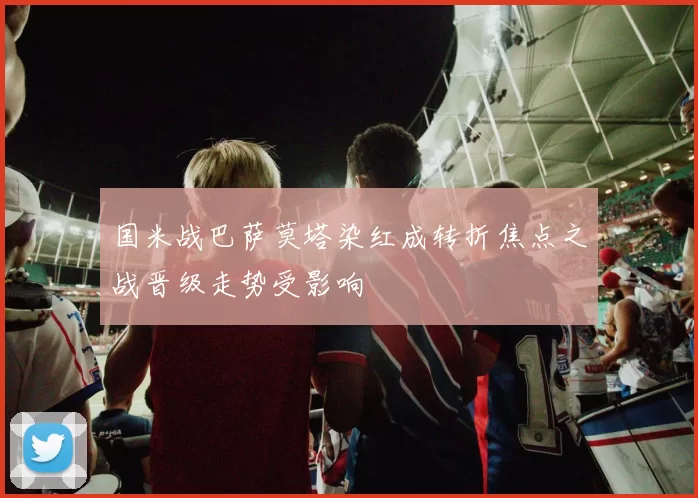 国米战巴萨莫塔染红成转折焦点之战晋级走势受影响