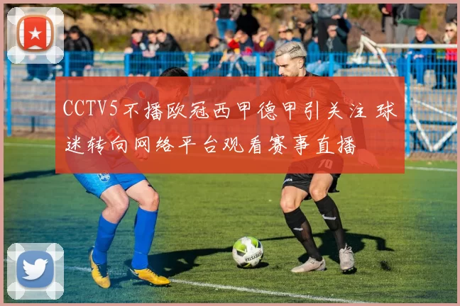 CCTV5不播欧冠西甲德甲引关注 球迷转向网络平台观看赛事直播