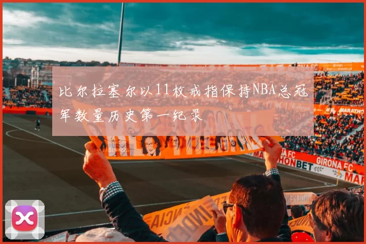 比尔拉塞尔以11枚戒指保持NBA总冠军数量历史第一纪录
