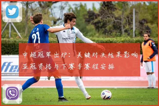 中超冠军出炉：关键对决结果影响亚冠资格与下赛季赛程安排