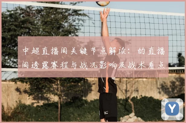 中超直播间关键节点解读：的直播间透露赛程与战况影响及战术看点