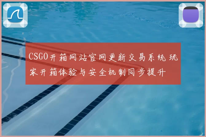 CSGO开箱网站官网更新交易系统 玩家开箱体验与安全机制同步提升