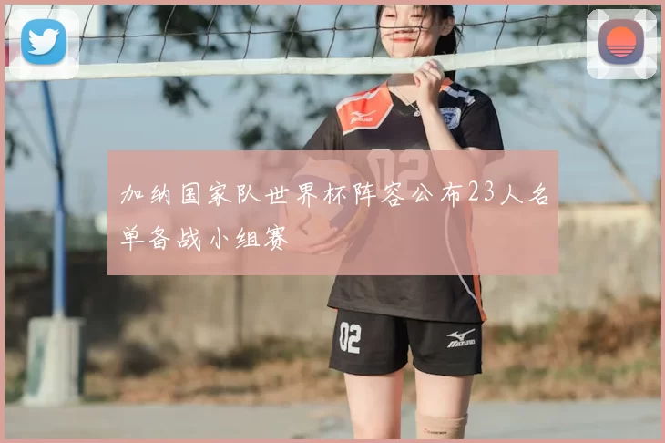 加纳国家队世界杯阵容公布23人名单备战小组赛